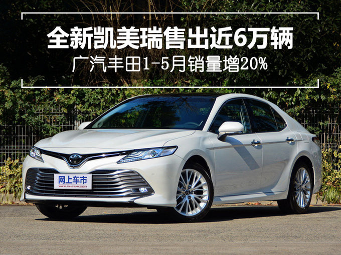 全新凯美瑞售出近6万辆 广汽丰田1-5月销量增20%