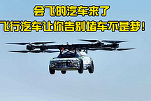 會(huì)飛的汽車來了，飛行汽車讓你告別堵車不是夢(mèng)！