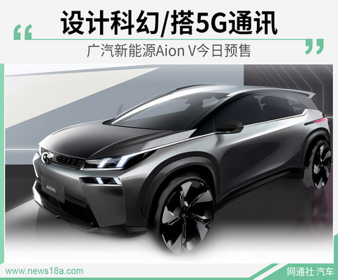 广汽新能源Aion V今日预售 设计科幻/搭5G通讯