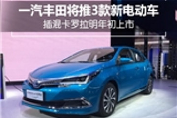 一汽丰田将推3款新电动车 插混卡罗拉明年初上市