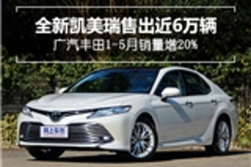 全新凯美瑞售出近6万辆 广汽丰田1-5月销量增20%
