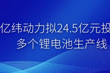 亿纬动力拟投24.5亿元建多个锂电池生产线