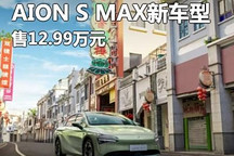 售12.99萬 AION S MAX新車型正式上市